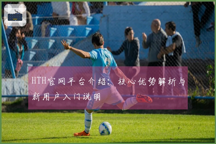 HTH官网平台介绍：核心优势解析与新用户入门说明