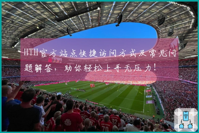 HTH官方站点快捷访问方式及常见问题解答，助你轻松上手无压力！