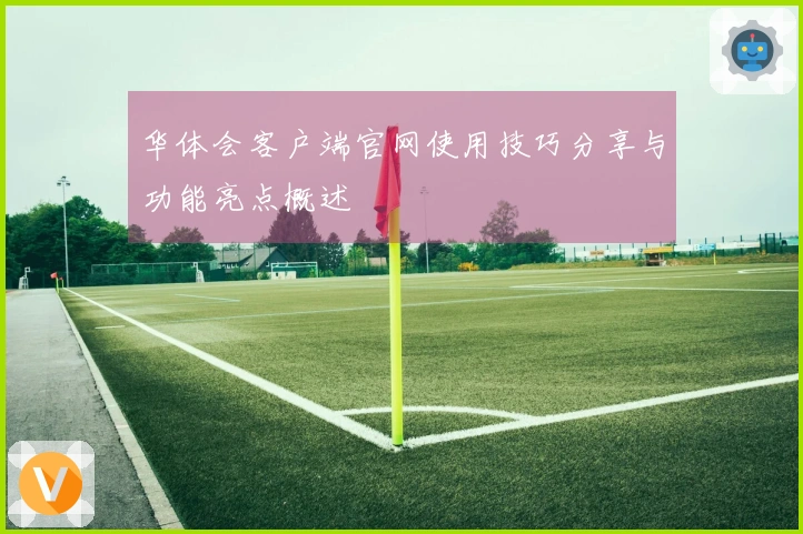 华体会客户端官网使用技巧分享与功能亮点概述
