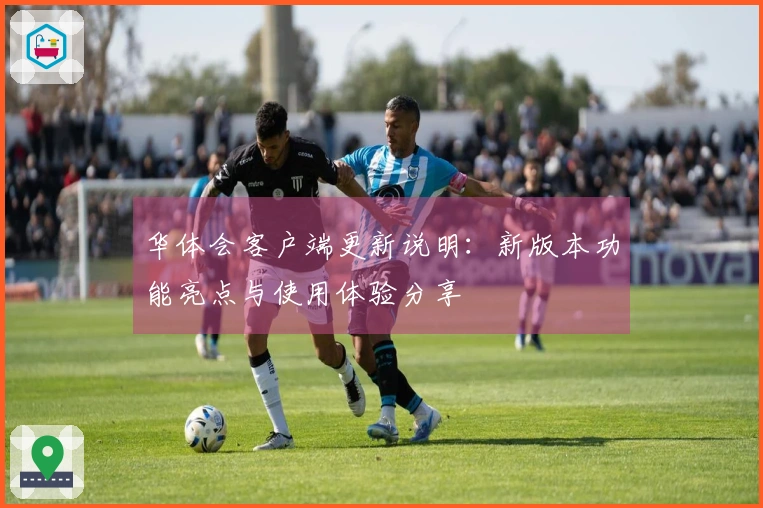 华体会客户端更新说明：新版本功能亮点与使用体验分享