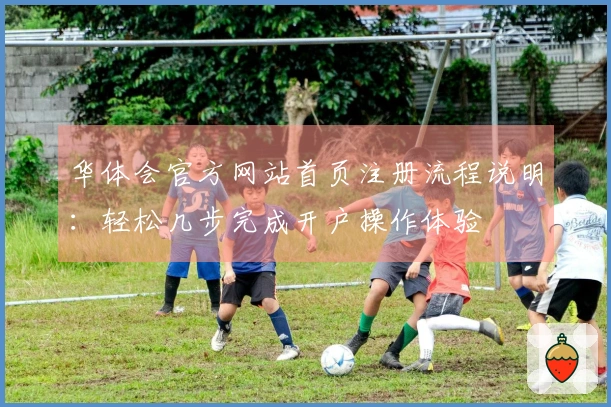华体会官方网站首页注册流程说明：轻松几步完成开户操作体验