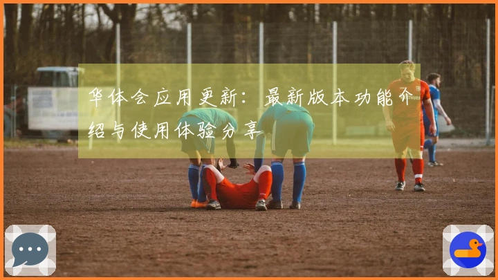 华体会应用更新：最新版本功能介绍与使用体验分享
