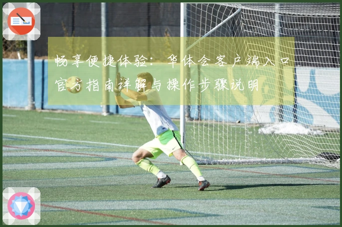 畅享便捷体验：华体会客户端入口官方指南详解与操作步骤说明