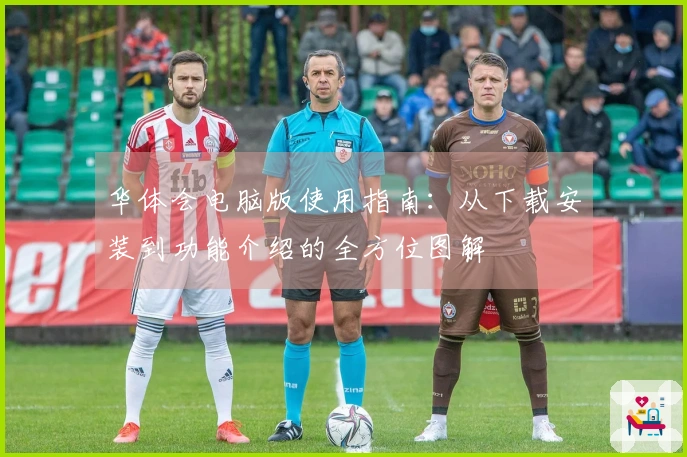 华体会电脑版使用指南：从下载安装到功能介绍的全方位图解