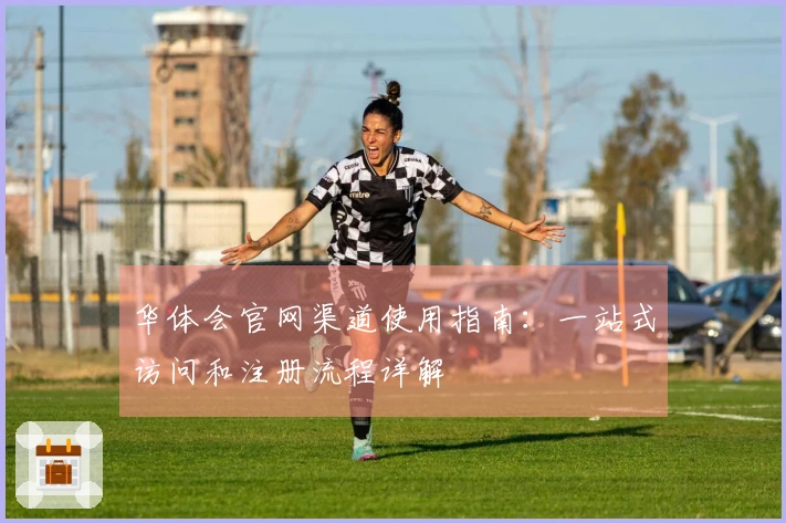 华体会官网渠道使用指南：一站式访问和注册流程详解