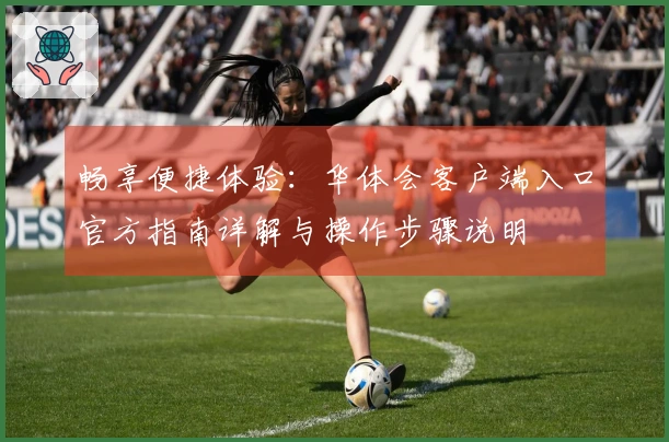 畅享便捷体验：华体会客户端入口官方指南详解与操作步骤说明
