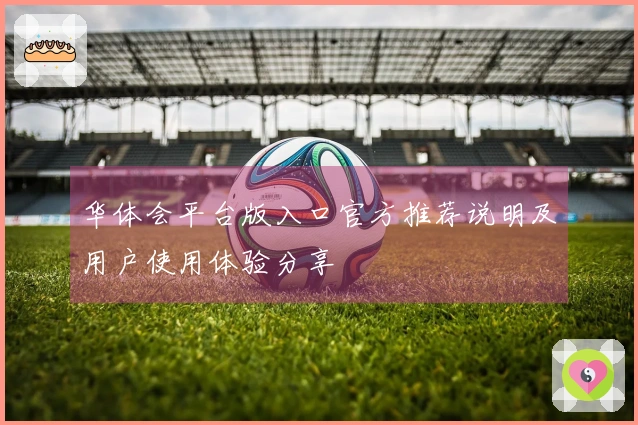 华体会平台版入口官方推荐说明及用户使用体验分享