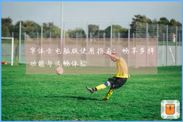 华体会电脑版使用指南：畅享多样功能与流畅体验