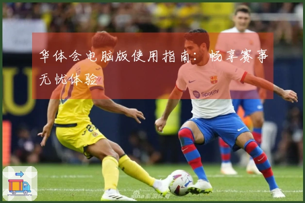 华体会电脑版使用指南：畅享赛事无忧体验