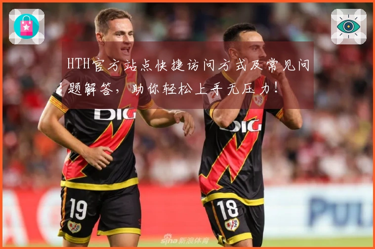 HTH官方站点快捷访问方式及常见问题解答，助你轻松上手无压力！