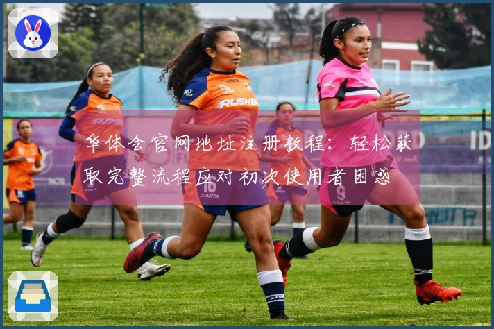 华体会官网地址注册教程：轻松获取完整流程应对初次使用者困惑