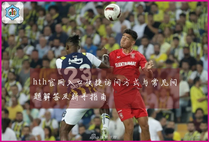 hth官网入口快捷访问方式与常见问题解答及新手指南