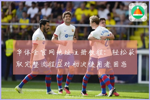 华体会官网地址注册教程：轻松获取完整流程应对初次使用者困惑