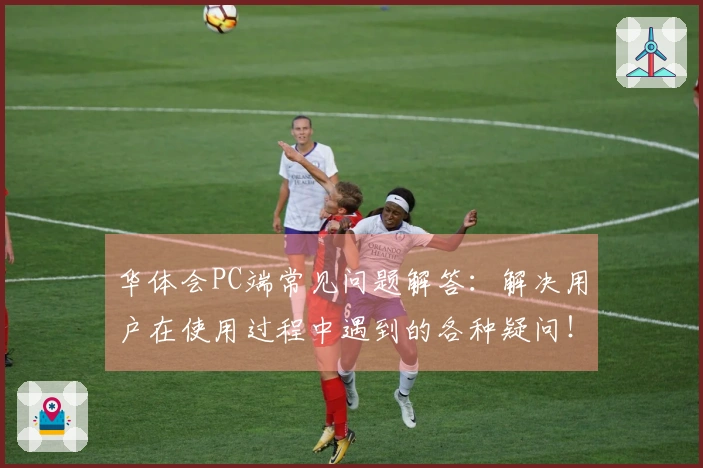 华体会PC端常见问题解答：解决用户在使用过程中遇到的各种疑问！