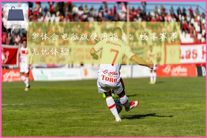 华体会电脑版使用指南：畅享赛事无忧体验