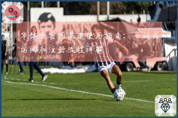 华体会官网渠道使用指南：一站式访问和注册流程详解